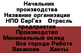 Начальник производства › Название организации ­ НПО СарГаз › Отрасль предприятия ­ Производство › Минимальный оклад ­ 50 000 - Все города Работа » Вакансии   . Ханты-Мансийский,Мегион г.